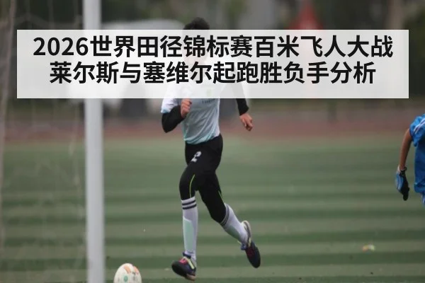 2026世界田径锦标赛百米飞人大战莱尔斯与塞维尔起跑胜负手分析